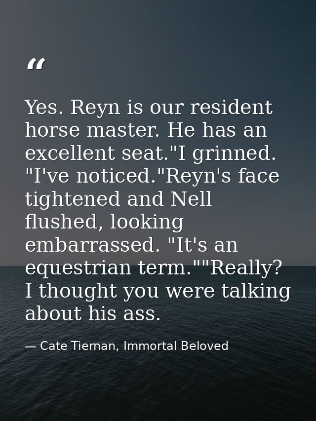 Yes. Reyn is our resident horse master. He has an excellent seat."I grinned. "I've noticed."Reyn's face tightened and Ne — Cate Tiernan, Immortal Beloved