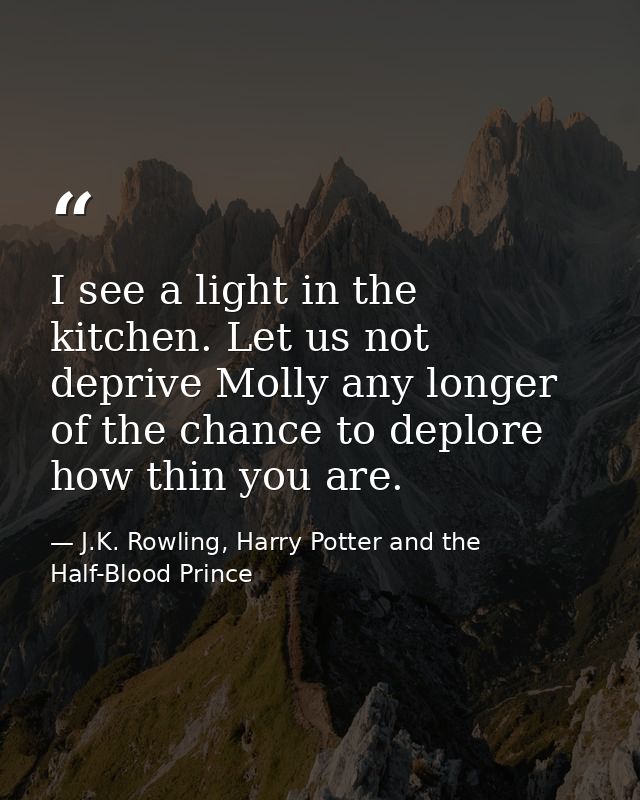 I see a light in the kitchen. Let us not deprive Molly any longer of the chance to deplore how thin you are. — J.K. Rowling, Harry Potter and the Half-Blood Prince