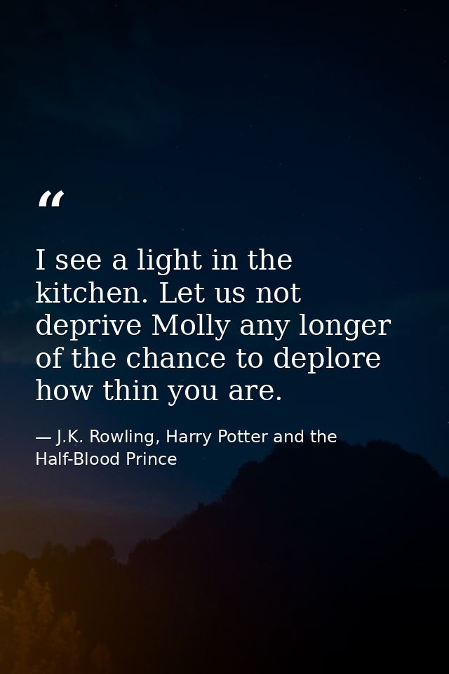 I see a light in the kitchen. Let us not deprive Molly any longer of the chance to deplore how thin you are. — J.K. Rowling, Harry Potter and the Half-Blood Prince