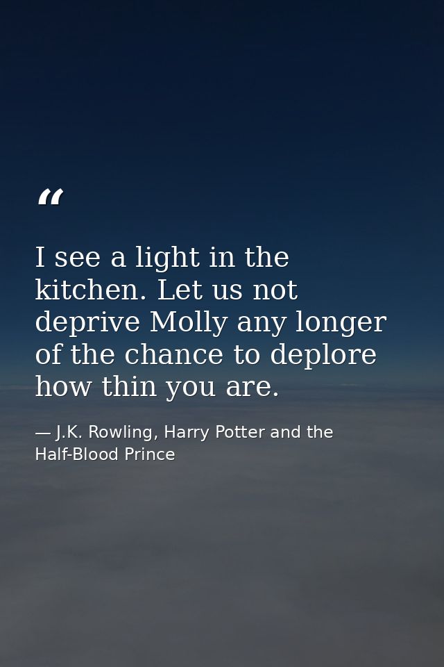 I see a light in the kitchen. Let us not deprive Molly any longer of the chance to deplore how thin you are. — J.K. Rowling, Harry Potter and the Half-Blood Prince