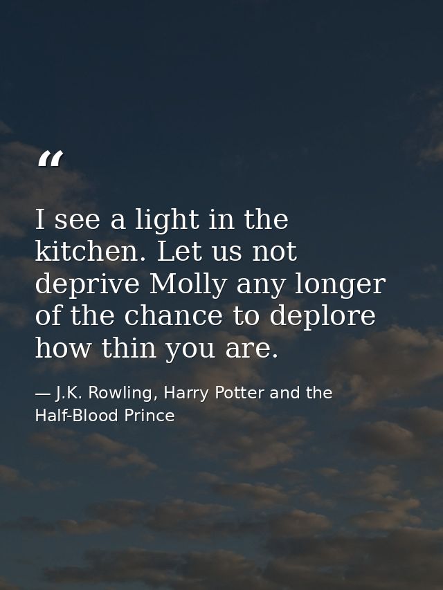 I see a light in the kitchen. Let us not deprive Molly any longer of the chance to deplore how thin you are. — J.K. Rowling, Harry Potter and the Half-Blood Prince