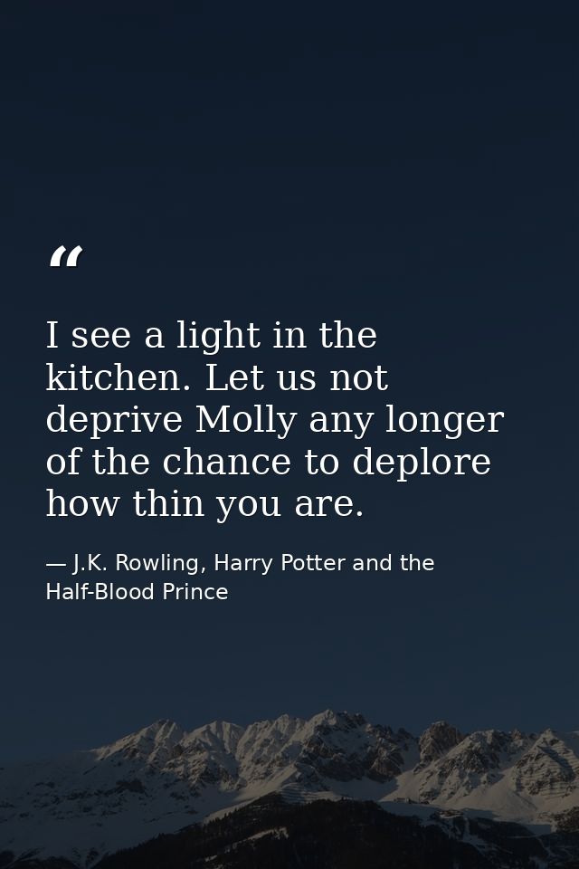 I see a light in the kitchen. Let us not deprive Molly any longer of the chance to deplore how thin you are. — J.K. Rowling, Harry Potter and the Half-Blood Prince