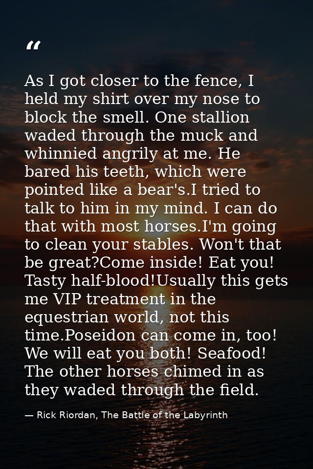 As I got closer to the fence, I held my shirt over my nose to block the smell. One stallion waded through the muck and w — Rick Riordan, The Battle of the Labyrinth