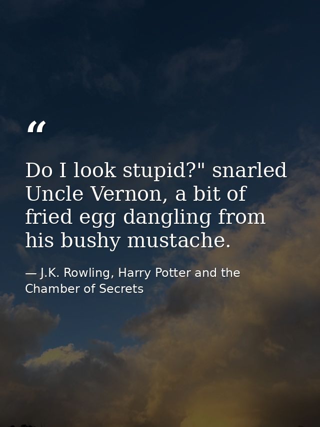 Do I look stupid?" snarled Uncle Vernon, a bit of fried egg dangling from his bushy mustache. — J.K. Rowling, Harry Potter and the Chamber of Secrets