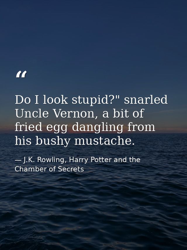 Do I look stupid?" snarled Uncle Vernon, a bit of fried egg dangling from his bushy mustache. — J.K. Rowling, Harry Potter and the Chamber of Secrets