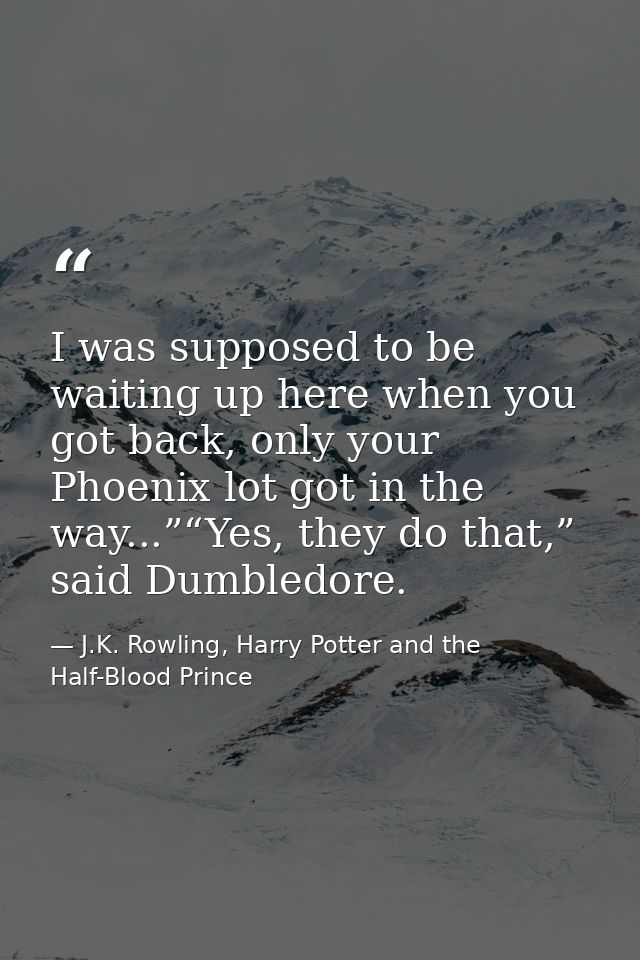 I was supposed to be waiting up here when you got back, only your Phoenix lot got in the way...”“Yes, they do that,” sai — J.K. Rowling, Harry Potter and the Half-Blood Prince