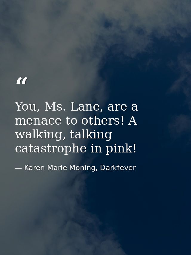 You, Ms. Lane, are a menace to others! A walking, talking catastrophe in pink! — Karen Marie Moning, Darkfever
