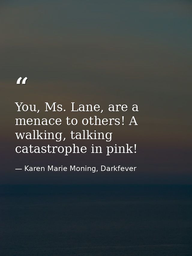 You, Ms. Lane, are a menace to others! A walking, talking catastrophe in pink! — Karen Marie Moning, Darkfever