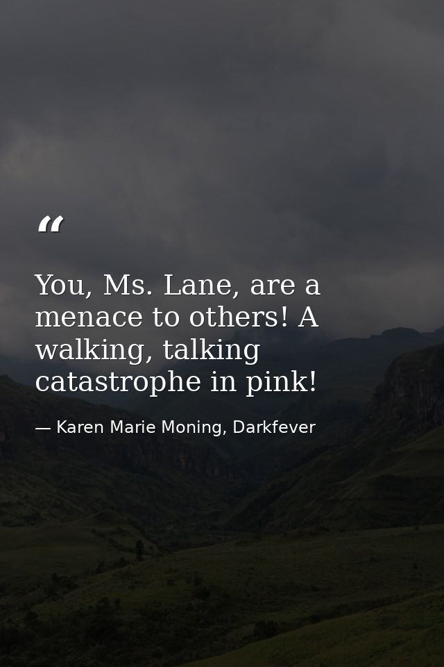 You, Ms. Lane, are a menace to others! A walking, talking catastrophe in pink! — Karen Marie Moning, Darkfever