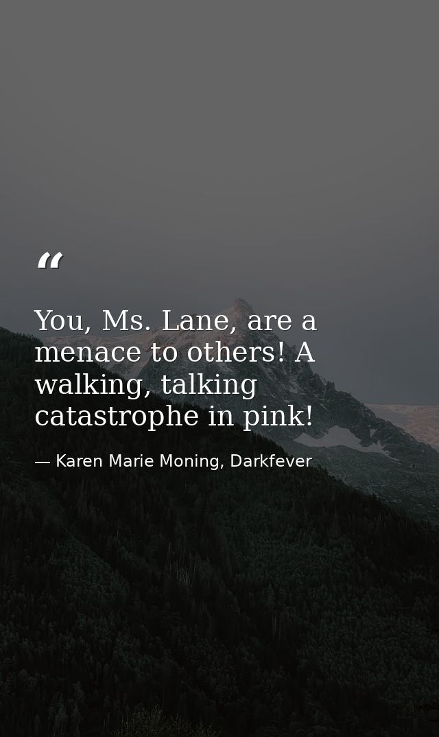 You, Ms. Lane, are a menace to others! A walking, talking catastrophe in pink! — Karen Marie Moning, Darkfever