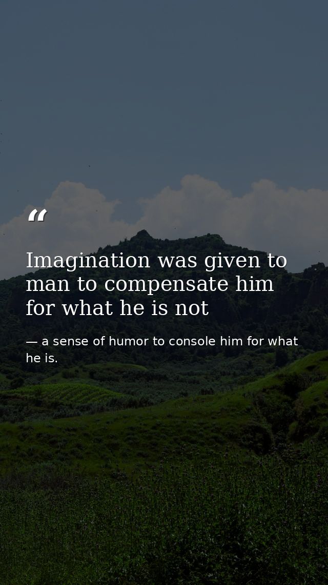 Imagination was given to man to compensate him for what he is not — a sense of humor to console him for what he is.