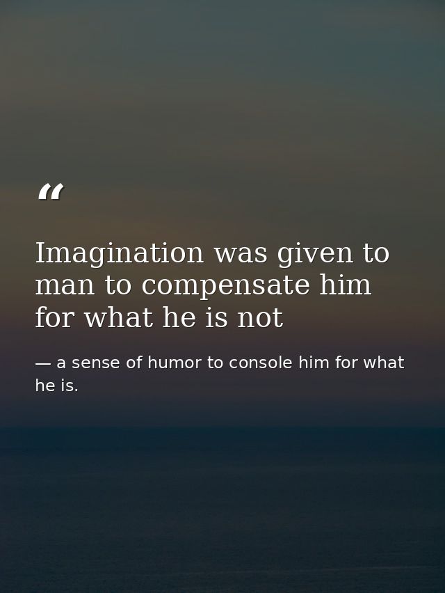Imagination was given to man to compensate him for what he is not — a sense of humor to console him for what he is.
