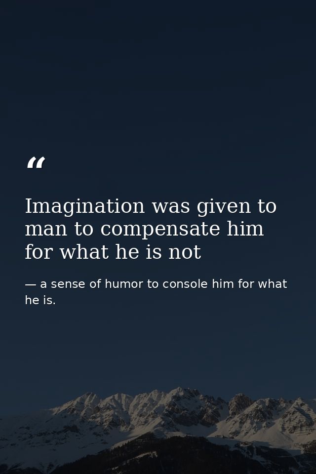 Imagination was given to man to compensate him for what he is not — a sense of humor to console him for what he is.