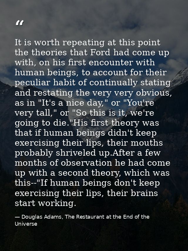 It is worth repeating at this point the theories that Ford had come up with, on his first encounter with human beings, t — Douglas Adams, The Restaurant at the End of the Universe