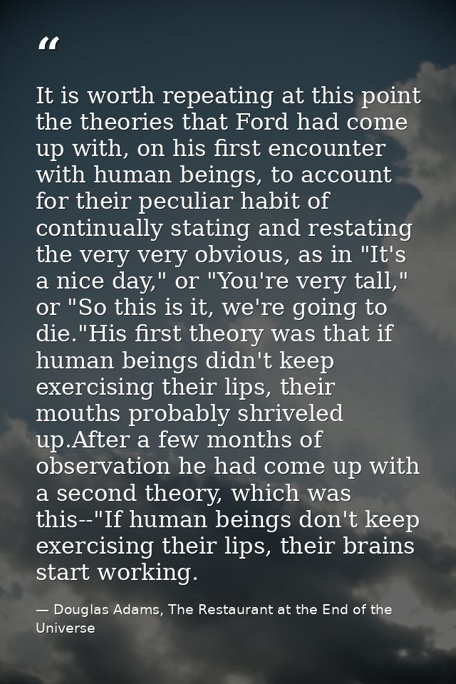 It is worth repeating at this point the theories that Ford had come up with, on his first encounter with human beings, t — Douglas Adams, The Restaurant at the End of the Universe