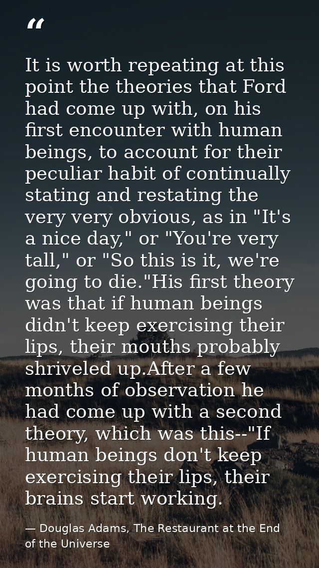 It is worth repeating at this point the theories that Ford had come up with, on his first encounter with human beings, t — Douglas Adams, The Restaurant at the End of the Universe