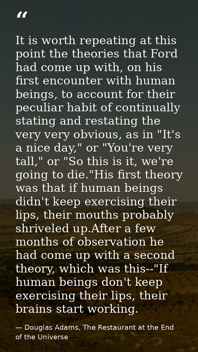 It is worth repeating at this point the theories that Ford had come up with, on his first encounter with human beings, t — Douglas Adams, The Restaurant at the End of the Universe