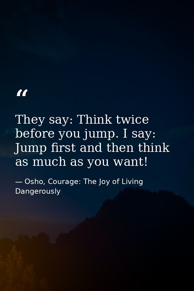 They say: Think twice before you jump. I say: Jump first and then think as much as you want! — Osho, Courage: The Joy of Living Dangerously