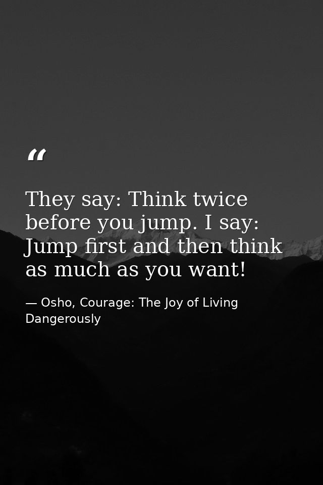 They say: Think twice before you jump. I say: Jump first and then think as much as you want! — Osho, Courage: The Joy of Living Dangerously