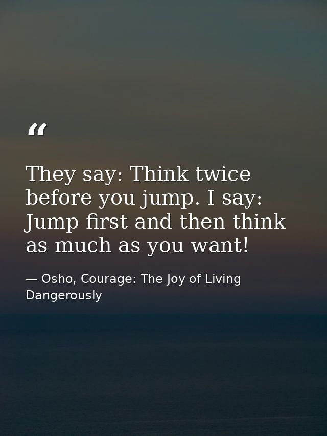 They say: Think twice before you jump. I say: Jump first and then think as much as you want! — Osho, Courage: The Joy of Living Dangerously