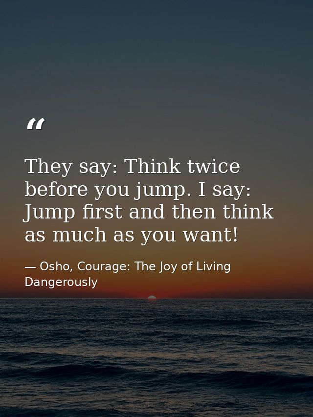 They say: Think twice before you jump. I say: Jump first and then think as much as you want! — Osho, Courage: The Joy of Living Dangerously