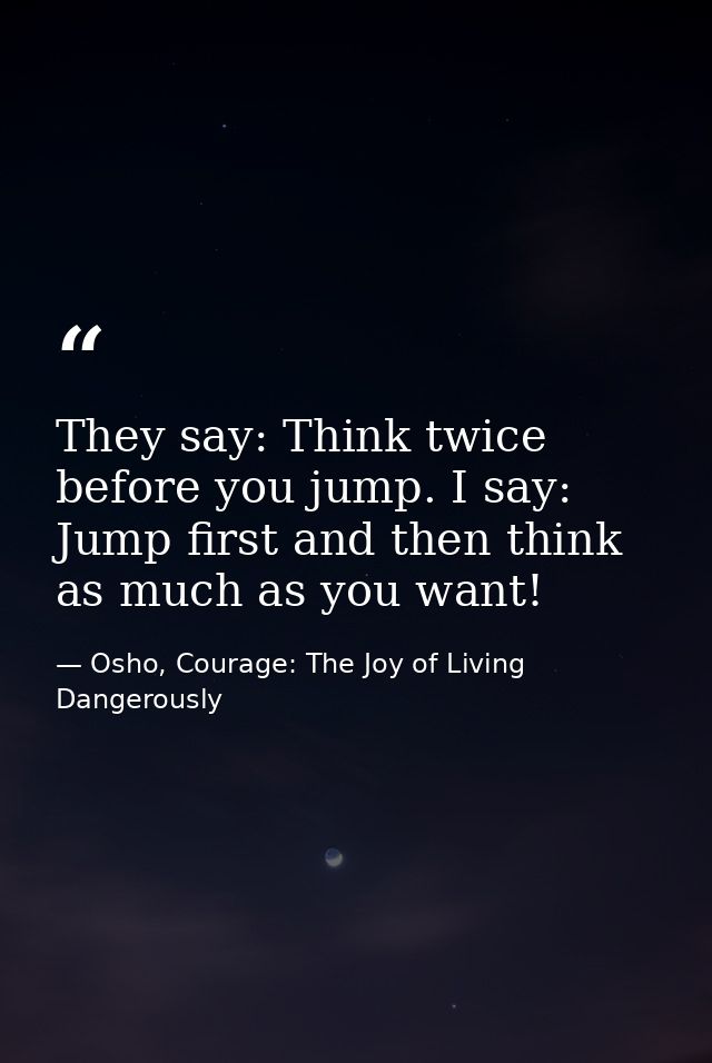 They say: Think twice before you jump. I say: Jump first and then think as much as you want! — Osho, Courage: The Joy of Living Dangerously