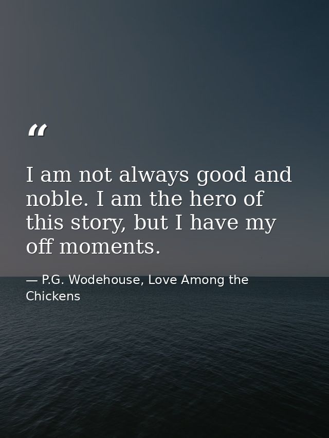 I am not always good and noble. I am the hero of this story, but I have my off moments. — P.G. Wodehouse, Love Among the Chickens