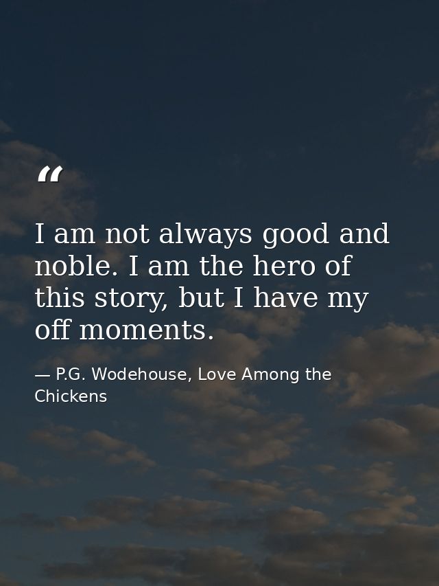 I am not always good and noble. I am the hero of this story, but I have my off moments. — P.G. Wodehouse, Love Among the Chickens