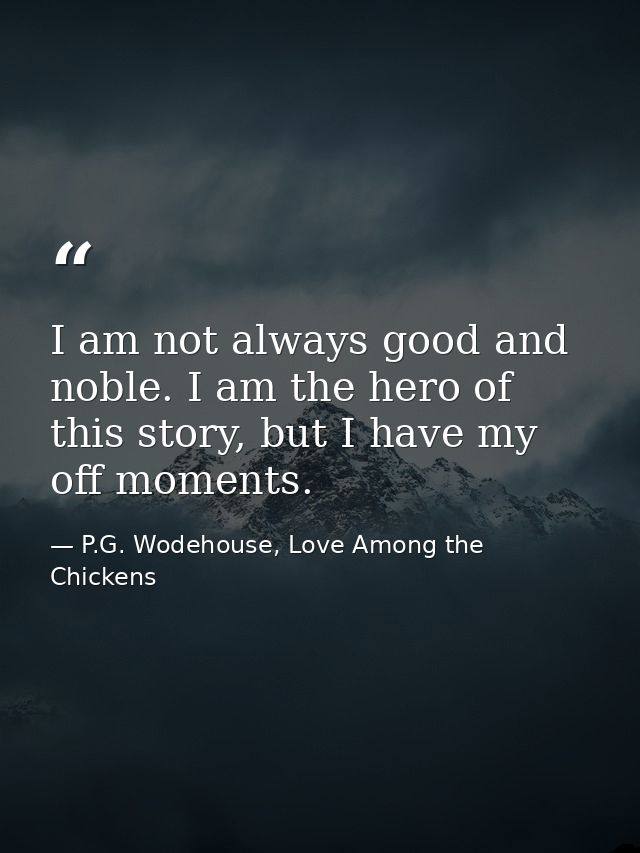 I am not always good and noble. I am the hero of this story, but I have my off moments. — P.G. Wodehouse, Love Among the Chickens