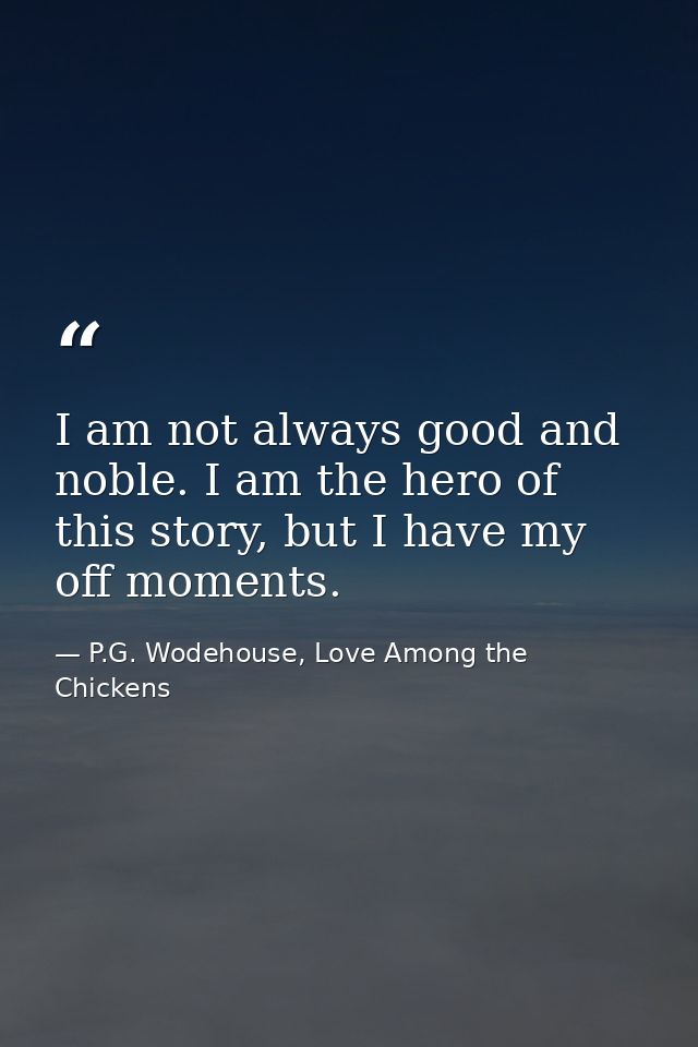 I am not always good and noble. I am the hero of this story, but I have my off moments. — P.G. Wodehouse, Love Among the Chickens