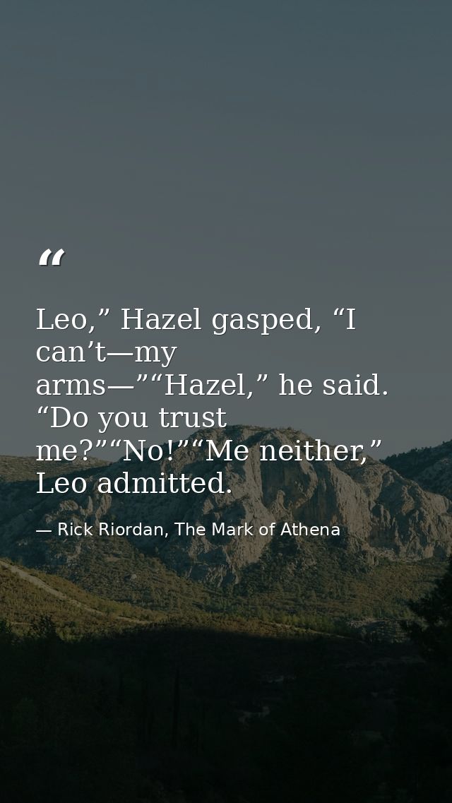 Leo,” Hazel gasped, “I can’t—my arms—”“Hazel,” he said. “Do you trust me?”“No!”“Me neither,” Leo admitted. — Rick Riordan, The Mark of Athena