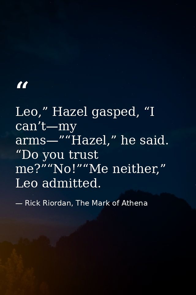 Leo,” Hazel gasped, “I can’t—my arms—”“Hazel,” he said. “Do you trust me?”“No!”“Me neither,” Leo admitted. — Rick Riordan, The Mark of Athena