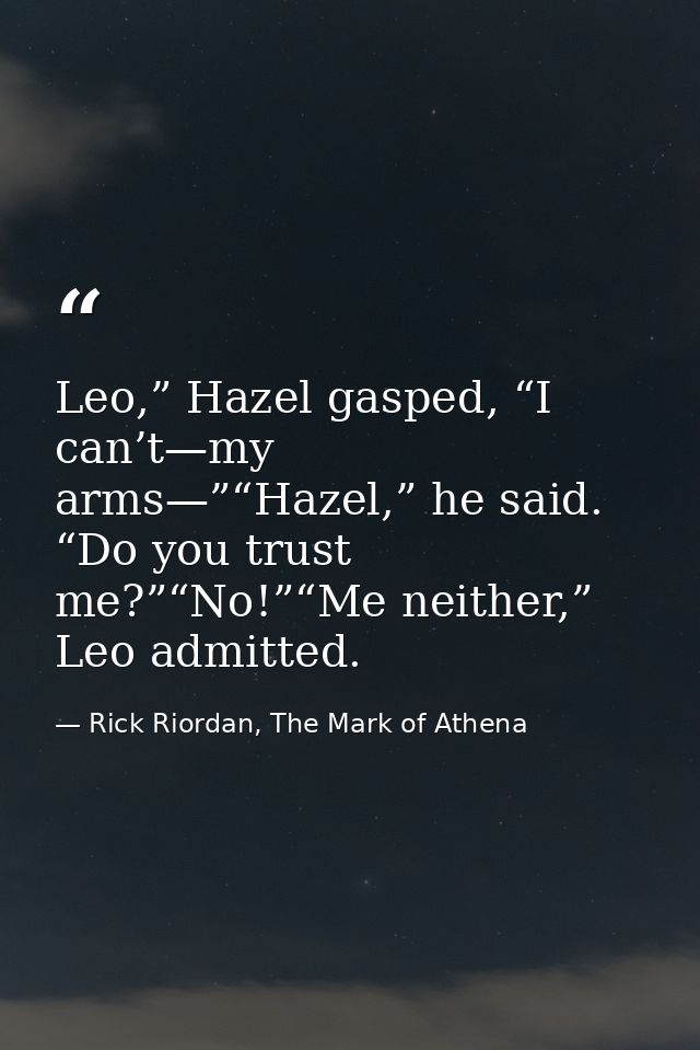 Leo,” Hazel gasped, “I can’t—my arms—”“Hazel,” he said. “Do you trust me?”“No!”“Me neither,” Leo admitted. — Rick Riordan, The Mark of Athena