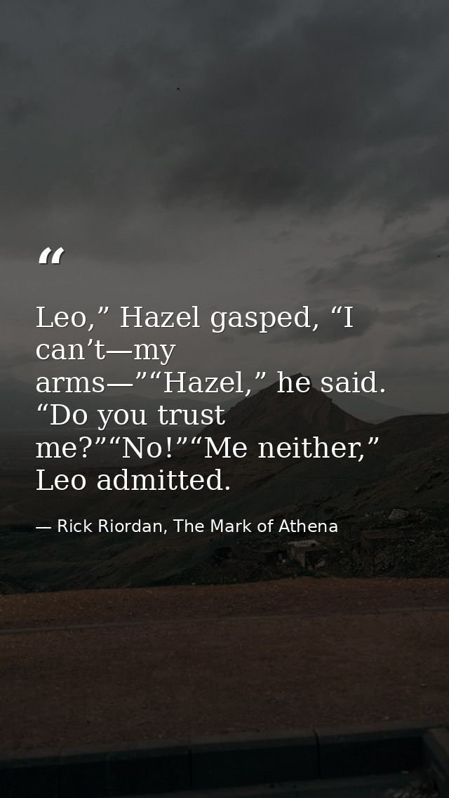 Leo,” Hazel gasped, “I can’t—my arms—”“Hazel,” he said. “Do you trust me?”“No!”“Me neither,” Leo admitted. — Rick Riordan, The Mark of Athena