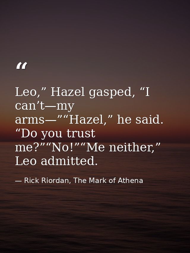 Leo,” Hazel gasped, “I can’t—my arms—”“Hazel,” he said. “Do you trust me?”“No!”“Me neither,” Leo admitted. — Rick Riordan, The Mark of Athena