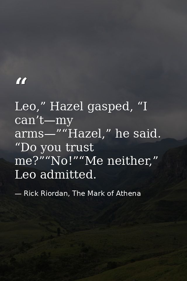 Leo,” Hazel gasped, “I can’t—my arms—”“Hazel,” he said. “Do you trust me?”“No!”“Me neither,” Leo admitted. — Rick Riordan, The Mark of Athena