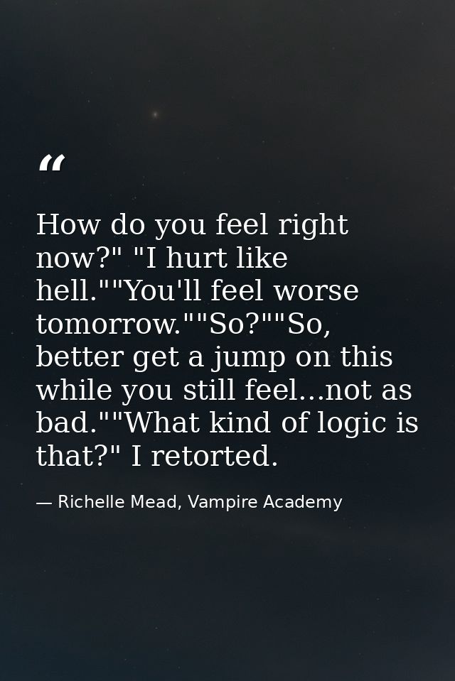 How do you feel right now?" "I hurt like hell.""You'll feel worse tomorrow.""So?""So, better get a jump on this while yo — Richelle Mead, Vampire Academy