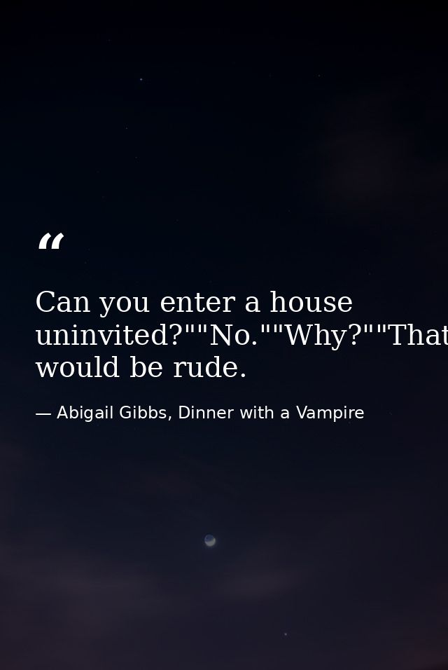 Can you enter a house uninvited?""No.""Why?""That would be rude. — Abigail Gibbs, Dinner with a Vampire