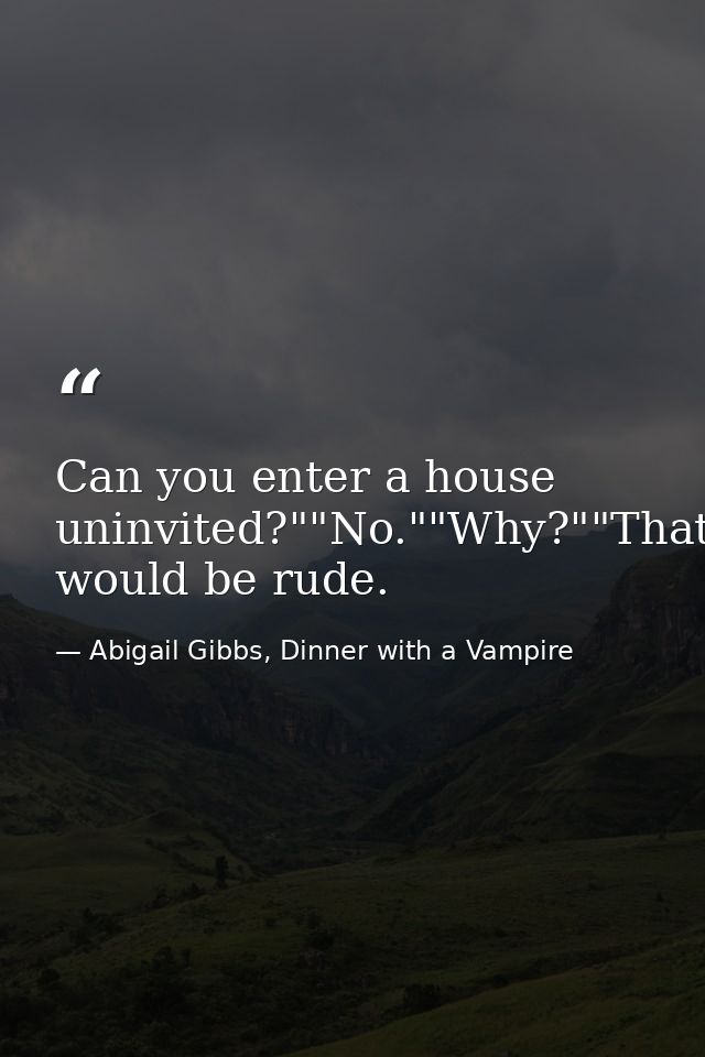 Can you enter a house uninvited?""No.""Why?""That would be rude. — Abigail Gibbs, Dinner with a Vampire