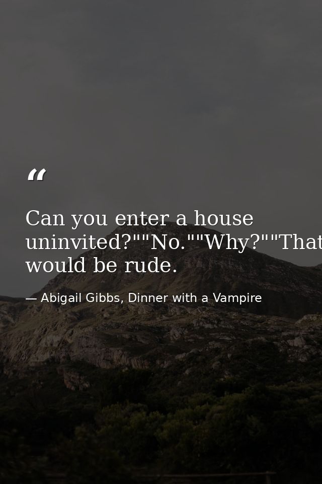 Can you enter a house uninvited?""No.""Why?""That would be rude. — Abigail Gibbs, Dinner with a Vampire