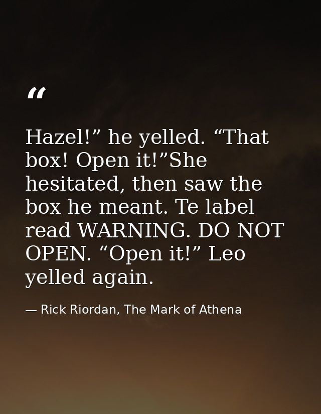 Hazel!” he yelled. “That box! Open it!”She hesitated, then saw the box he meant. Te label read WARNING. DO NOT OPEN. “Op — Rick Riordan, The Mark of Athena