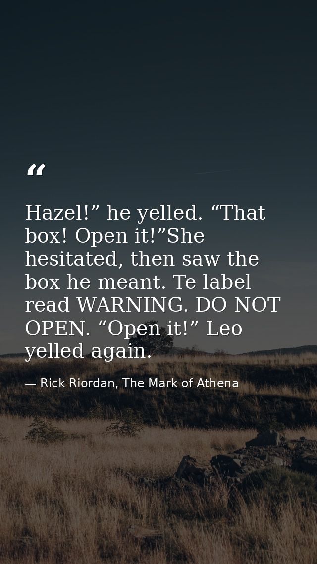 Hazel!” he yelled. “That box! Open it!”She hesitated, then saw the box he meant. Te label read WARNING. DO NOT OPEN. “Op — Rick Riordan, The Mark of Athena