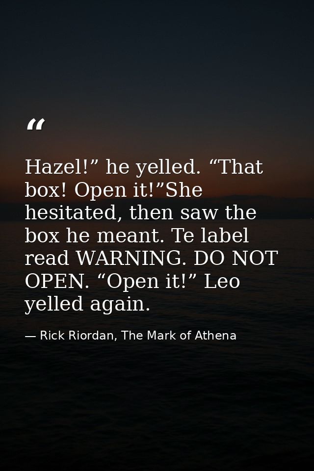 Hazel!” he yelled. “That box! Open it!”She hesitated, then saw the box he meant. Te label read WARNING. DO NOT OPEN. “Op — Rick Riordan, The Mark of Athena