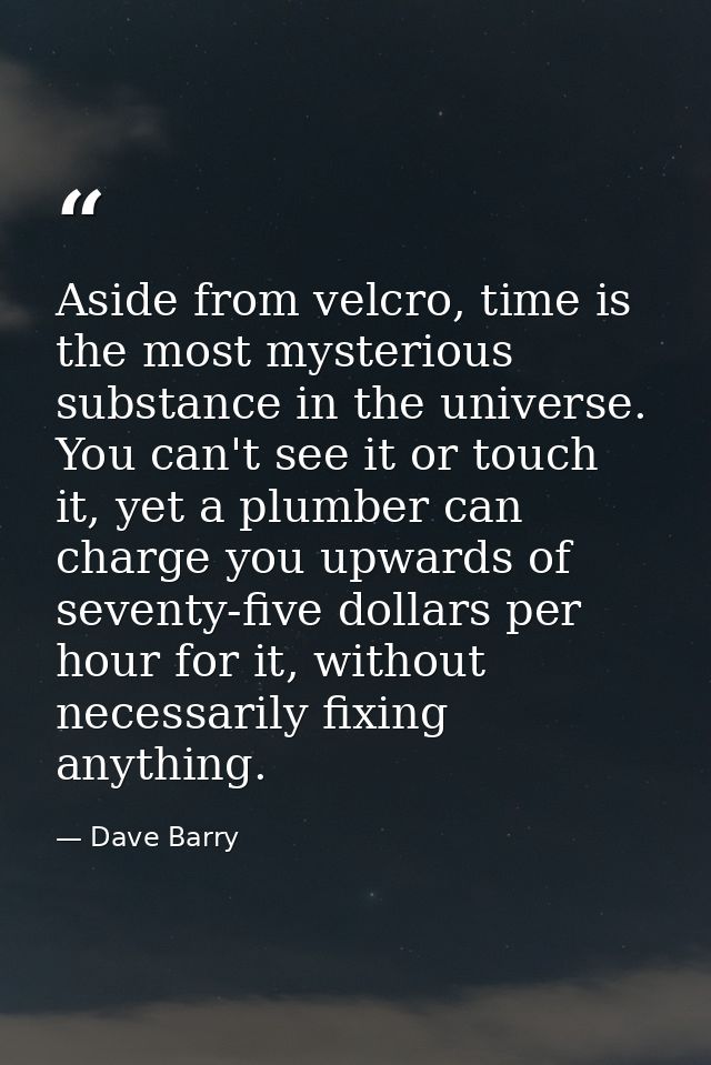 Aside from velcro, time is the most mysterious substance in the universe. You can't see it or touch it, yet a plumber ca — Dave Barry