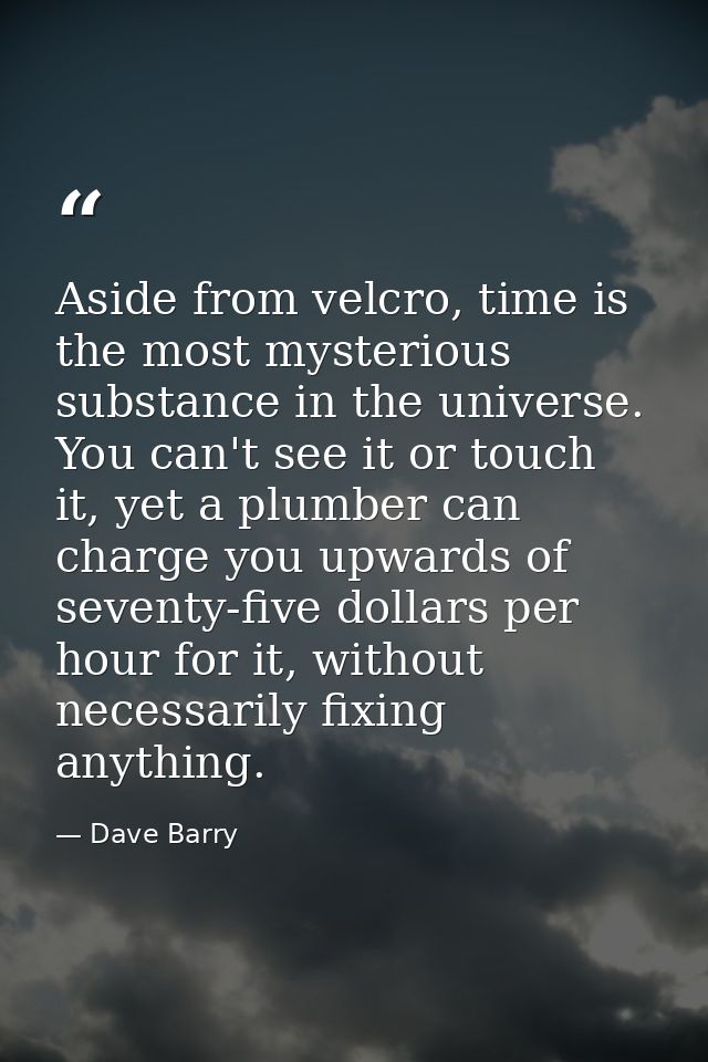 Aside from velcro, time is the most mysterious substance in the universe. You can't see it or touch it, yet a plumber ca — Dave Barry