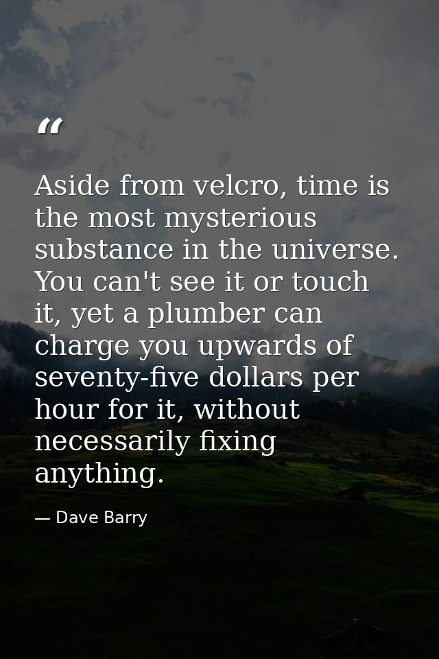 Aside from velcro, time is the most mysterious substance in the universe. You can't see it or touch it, yet a plumber ca — Dave Barry