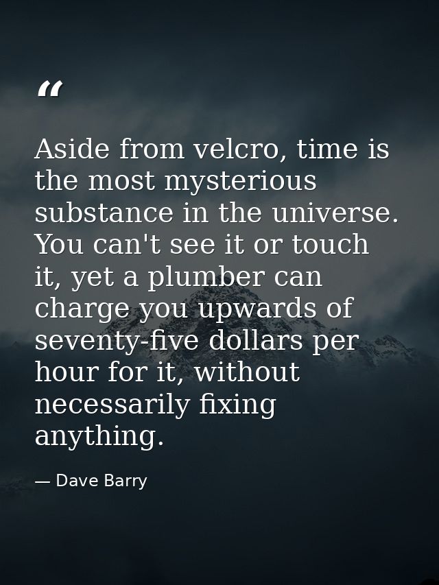 Aside from velcro, time is the most mysterious substance in the universe. You can't see it or touch it, yet a plumber ca — Dave Barry