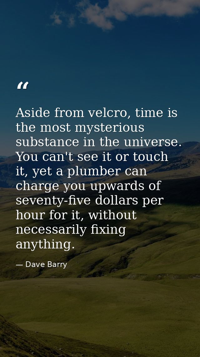 Aside from velcro, time is the most mysterious substance in the universe. You can't see it or touch it, yet a plumber ca — Dave Barry