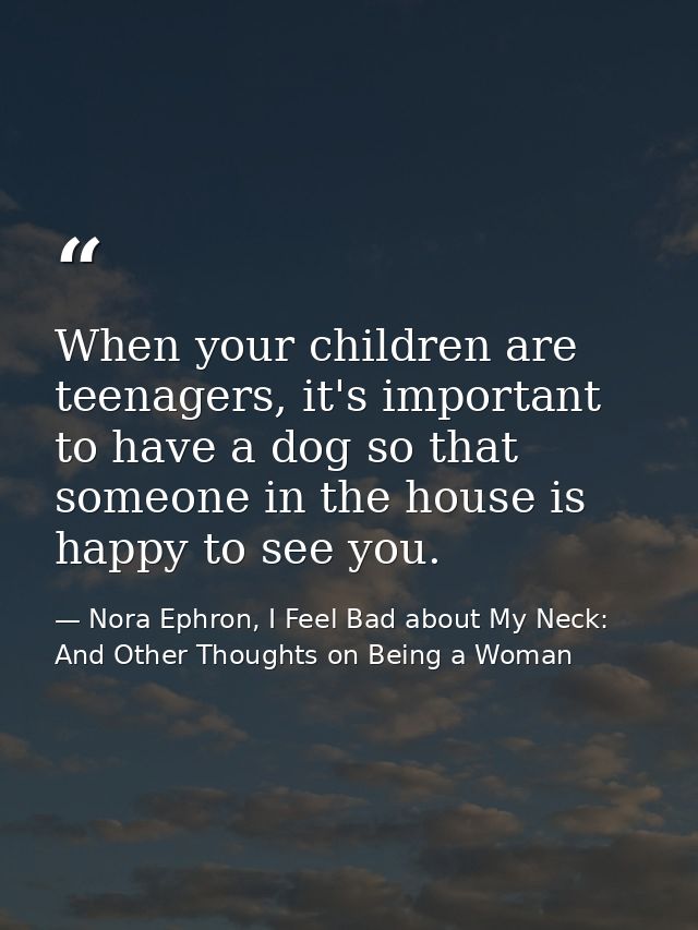 When your children are teenagers, it's important to have a dog so that someone in the house is happy to see you. — Nora Ephron, I Feel Bad about My Neck: And Other Thoughts on Being a Woman
