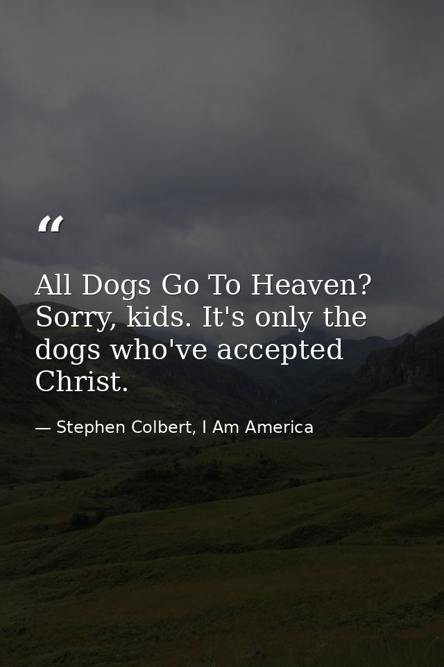 All Dogs Go To Heaven? Sorry, kids. It's only the dogs who've accepted Christ. — Stephen Colbert, I Am America
